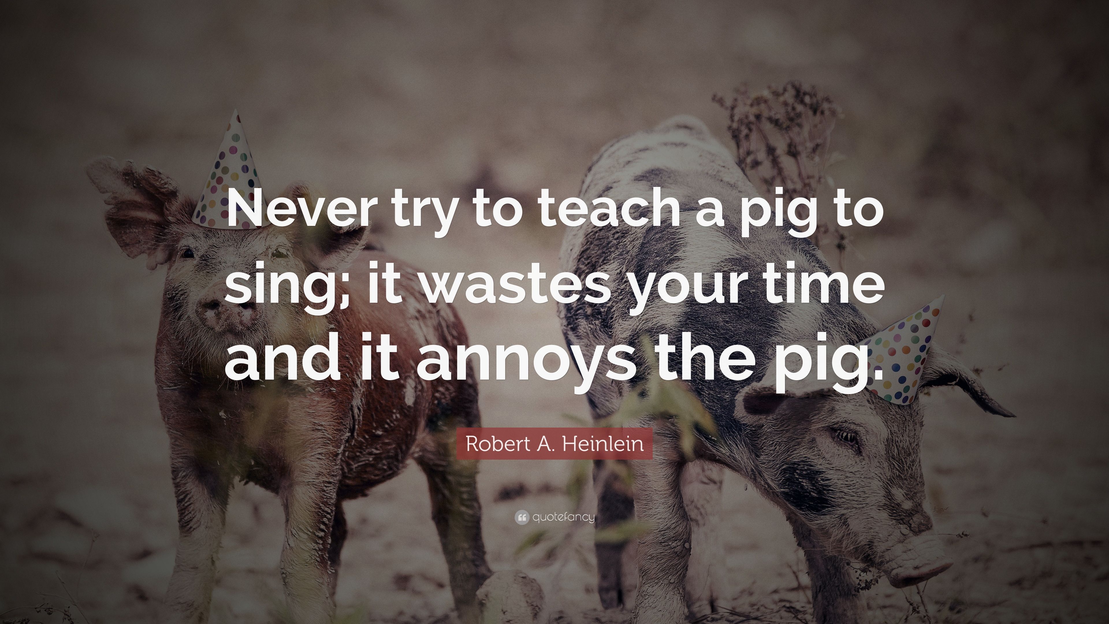 124124-Robert-A-Heinlein-Quote-Never-try-to-teach-a-pig-to-sing-it-wastes.jpg