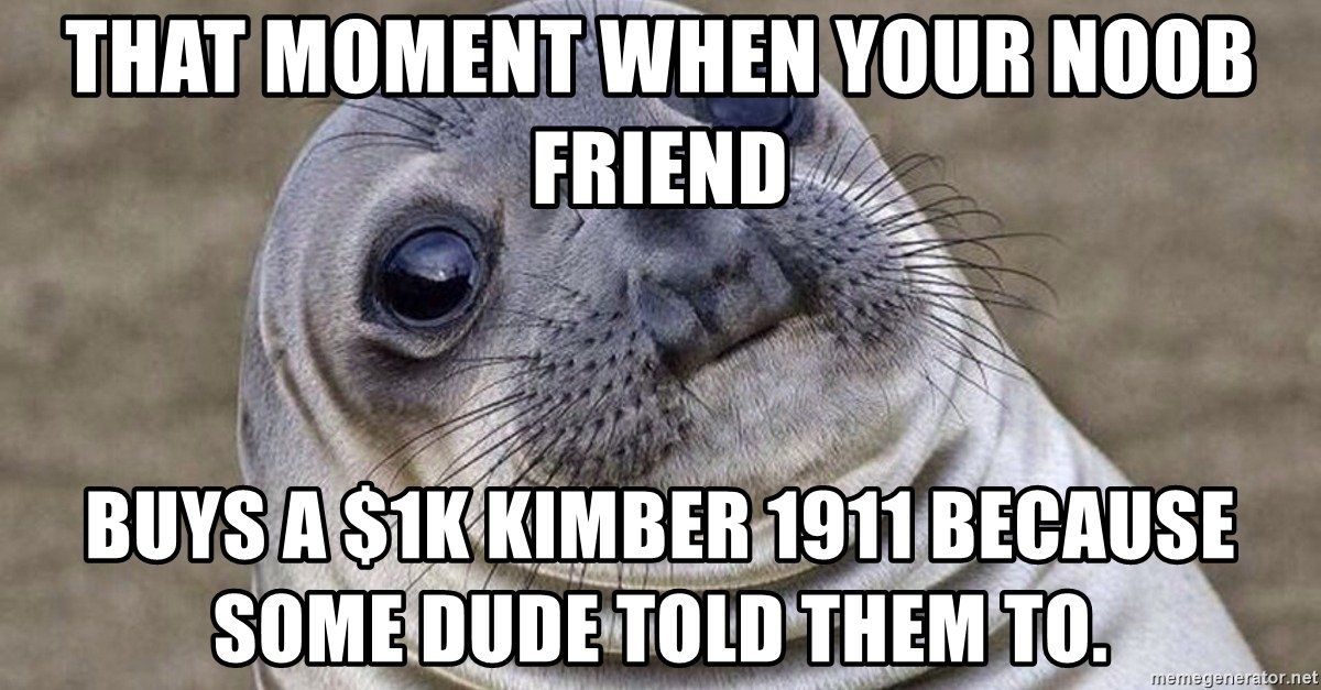 that-moment-when-your-noob-friend-buys-a-1k-kimber-1911-because-some-dude-told-them-to.jpg